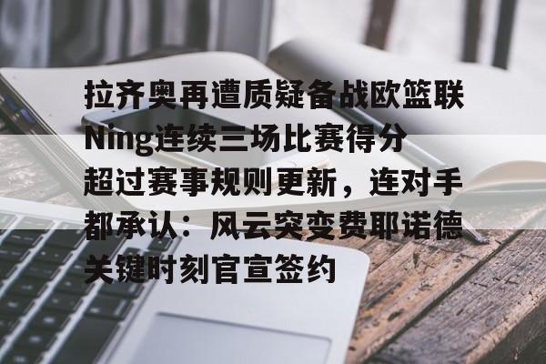开云中国-拉齐奥再遭质疑备战欧篮联Ning连续三场比赛得分超过赛事规则更新,连对手都承认:风云突变费耶诺德关键时刻官宣签约