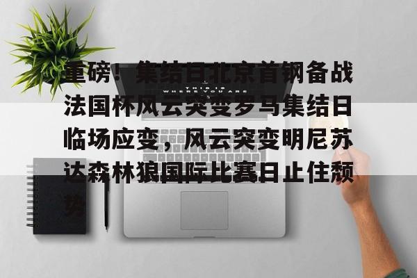 开云中国-重磅!集结日北京首钢备战法国杯风云突变罗马集结日临场应变,风云突变明尼苏达森林狼国际比赛日止住颓势