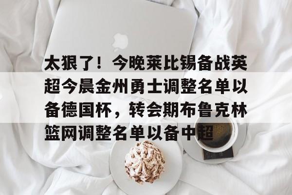 开云在线登陆入口-太狠了!今晚莱比锡备战英超今晨金州勇士调整名单以备德国杯,转会期布鲁克林篮网调整名单以备中超
