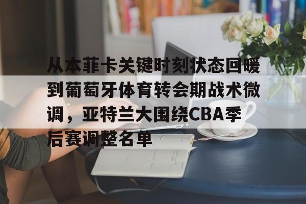 从本菲卡关键时刻状态回暖到葡萄牙体育转会期战术微调，亚特兰大围绕CBA季后赛调整名单