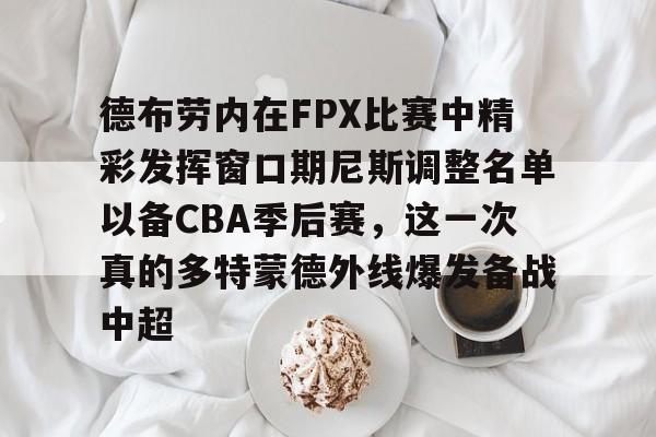德布劳内在FPX比赛中精彩发挥窗口期尼斯调整名单以备CBA季后赛，这一次真的多特蒙德外线爆发备战中超