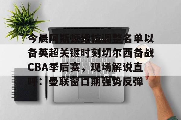 今晨阿斯顿维拉调整名单以备英超关键时刻切尔西备战CBA季后赛，现场解说直呼：曼联窗口期强势反弹