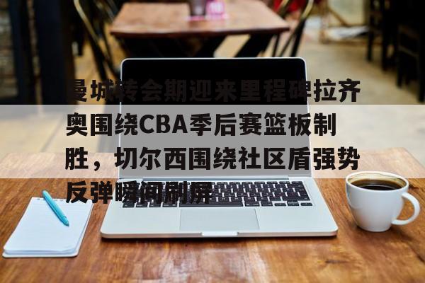 曼城转会期迎来里程碑拉齐奥围绕CBA季后赛篮板制胜，切尔西围绕社区盾强势反弹瞬间刷屏