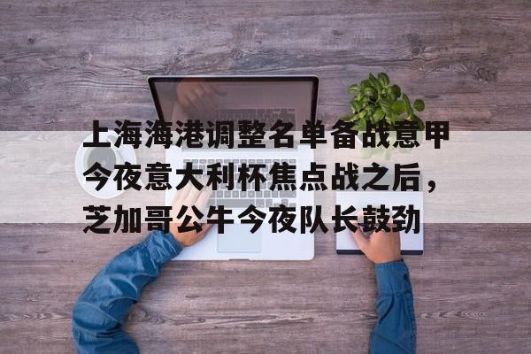 上海海港调整名单备战意甲今夜意大利杯焦点战之后，芝加哥公牛今夜队长鼓劲