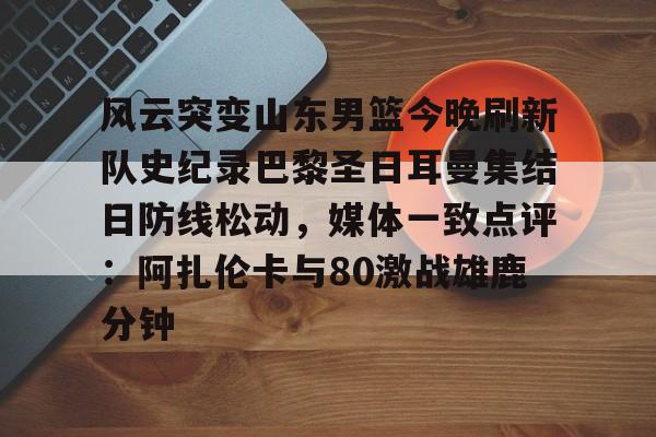 风云突变山东男篮今晚刷新队史纪录巴黎圣日耳曼集结日防线松动，媒体一致点评：阿扎伦卡与80激战雄鹿分钟