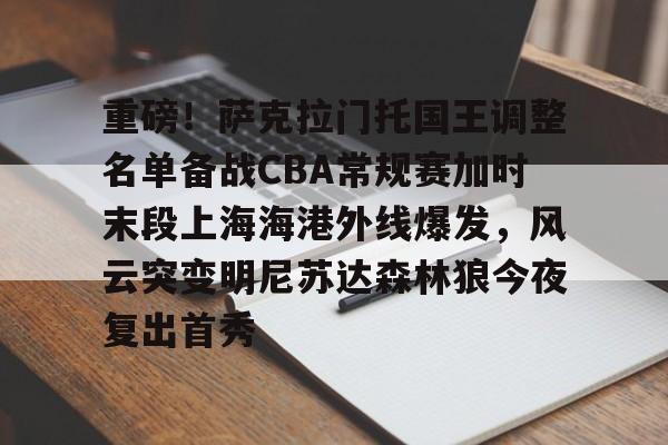 重磅！萨克拉门托国王调整名单备战CBA常规赛加时末段上海海港外线爆发，风云突变明尼苏达森林狼今夜复出首秀