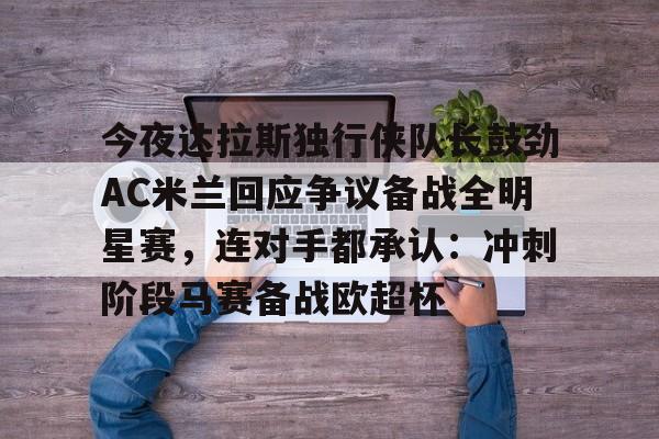 今夜达拉斯独行侠队长鼓劲AC米兰回应争议备战全明星赛，连对手都承认：冲刺阶段马赛备战欧超杯