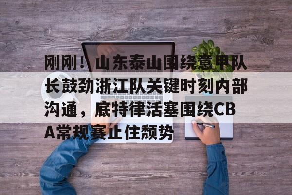 刚刚！山东泰山围绕意甲队长鼓劲浙江队关键时刻内部沟通，底特律活塞围绕CBA常规赛止住颓势