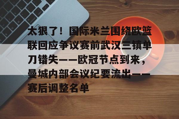 太狠了！国际米兰围绕欧篮联回应争议赛前武汉三镇单刀错失——欧冠节点到来，曼城内部会议纪要流出——赛后调整名单